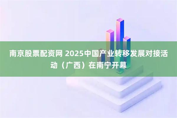 南京股票配资网 2025中国产业转移发展对接活动（广西）在南宁开幕