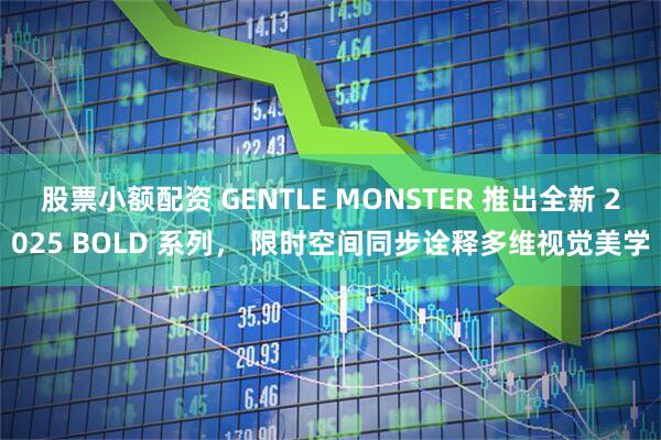 股票小额配资 GENTLE MONSTER 推出全新 2025 BOLD 系列， 限时空间同步诠释多维视觉美学