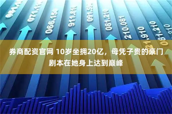 券商配资官网 10岁坐拥20亿，母凭子贵的豪门剧本在她身上达到巅峰