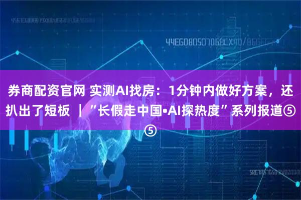券商配资官网 实测AI找房：1分钟内做好方案，还扒出了短板 ｜“长假走中国•AI探热度”系列报道⑤