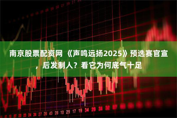 南京股票配资网 《声鸣远扬2025》预选赛官宣，后发制人？看它为何底气十足