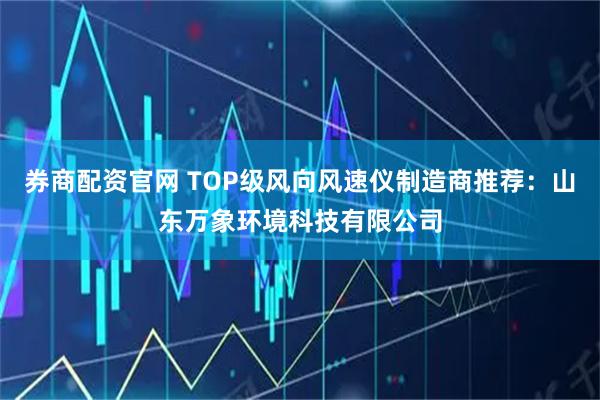 券商配资官网 TOP级风向风速仪制造商推荐：山东万象环境科技有限公司