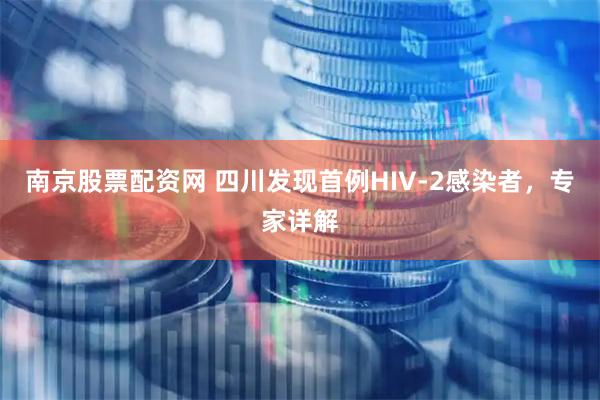 南京股票配资网 四川发现首例HIV-2感染者，专家详解
