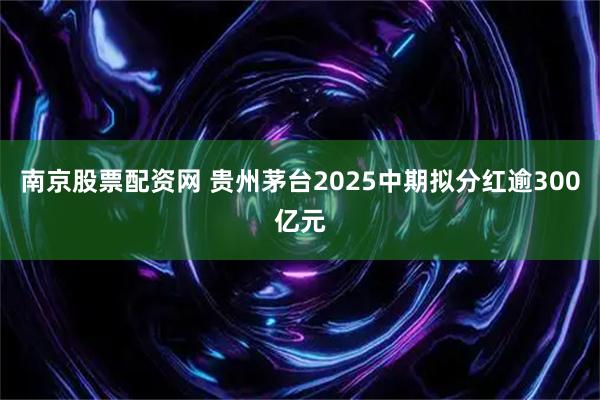 南京股票配资网 贵州茅台2025中期拟分红逾300亿元