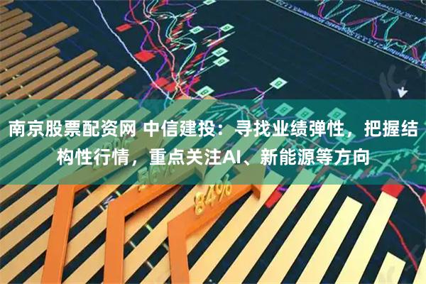 南京股票配资网 中信建投：寻找业绩弹性，把握结构性行情，重点关注AI、新能源等方向