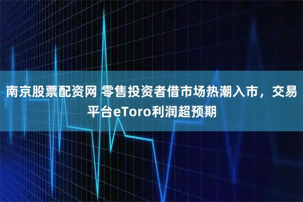 南京股票配资网 零售投资者借市场热潮入市，交易平台eToro利润超预期