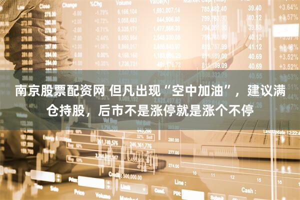 南京股票配资网 但凡出现“空中加油”，建议满仓持股，后市不是涨停就是涨个不停