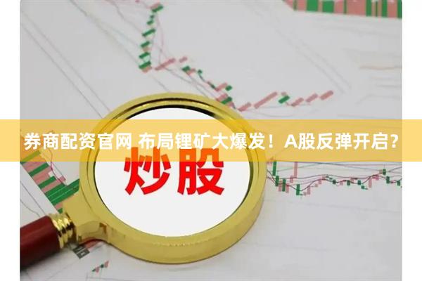 券商配资官网 布局锂矿大爆发！A股反弹开启？