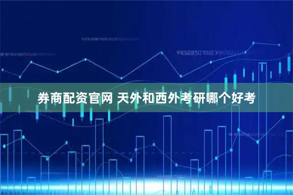 券商配资官网 天外和西外考研哪个好考