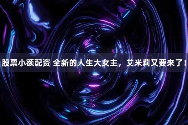 股票小额配资 全新的人生大女主，艾米莉又要来了！