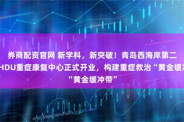 券商配资官网 新学科，新突破！青岛西海岸第二医院HDU重症康复中心正式开业，构建重症救治“黄金缓冲带”