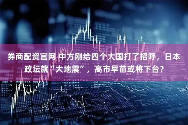 券商配资官网 中方刚给四个大国打了招呼，日本政坛就“大地震”，高市早苗或将下台？