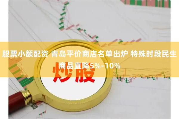 股票小额配资 青岛平价商店名单出炉 特殊时段民生商品直降5%-10%