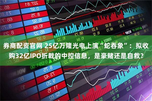 券商配资官网 25亿万隆光电上演“蛇吞象”：拟收购32亿IPO折戟的中控信息，是豪赌还是自救？