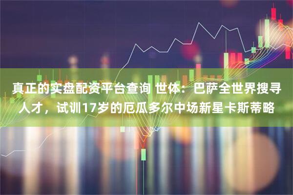 真正的实盘配资平台查询 世体：巴萨全世界搜寻人才，试训17岁的厄瓜多尔中场新星卡斯蒂略