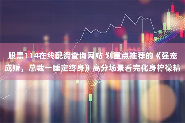 股票114在线配资查询网站 划重点推荐的《强宠成婚，总裁一睡定终身》高分场景看完化身柠檬精