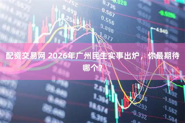 配资交易网 2026年广州民生实事出炉，你最期待哪个？