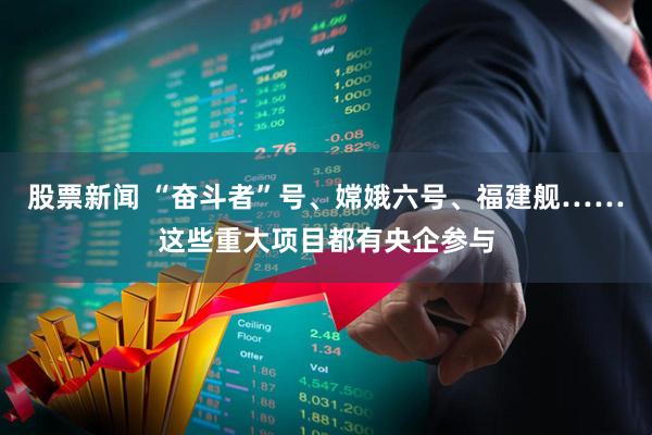 股票新闻 “奋斗者”号、嫦娥六号、福建舰……这些重大项目都有央企参与