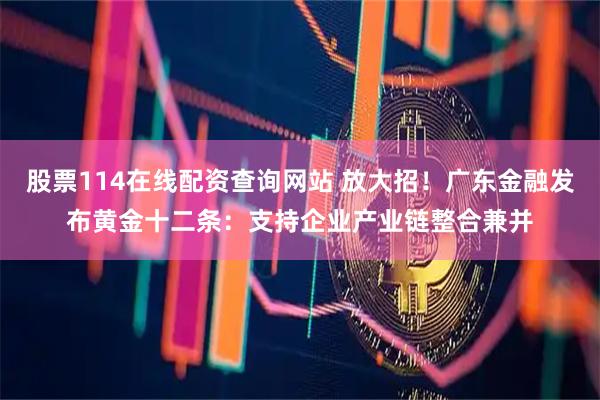 股票114在线配资查询网站 放大招！广东金融发布黄金十二条：支持企业产业链整合兼并