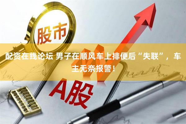 配资在线论坛 男子在顺风车上排便后“失联”，车主无奈报警！