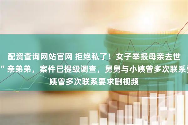 配资查询网站官网 拒绝私了！女子举报母亲去世后被“嫁给”亲弟弟，案件已提级调查，舅舅与小姨曾多次联系要求删视频