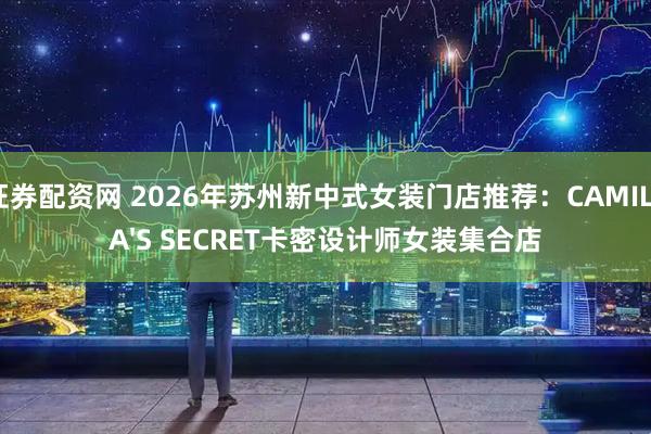 证券配资网 2026年苏州新中式女装门店推荐：CAMILLA'S SECRET卡密设计师女装集合店