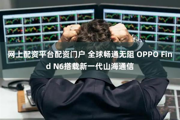 网上配资平台配资门户 全球畅通无阻 OPPO Find N6搭载新一代山海通信