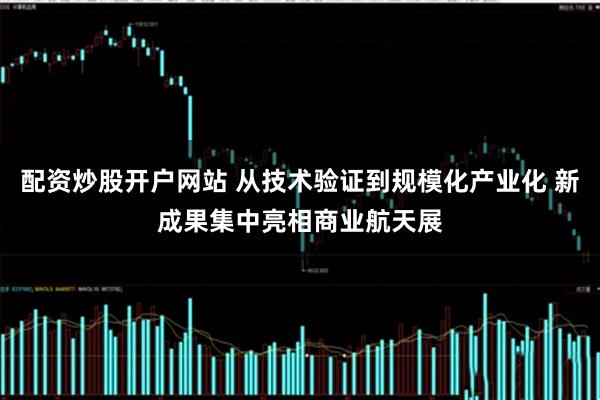 配资炒股开户网站 从技术验证到规模化产业化 新成果集中亮相商业航天展