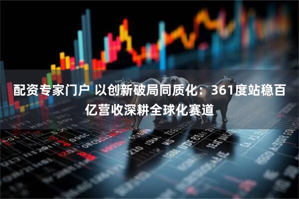 配资专家门户 以创新破局同质化：361度站稳百亿营收深耕全球化赛道