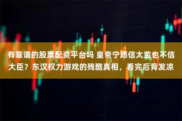 有靠谱的股票配资平台吗 皇帝宁愿信太监也不信大臣？东汉权力游戏的残酷真相，看完后背发凉