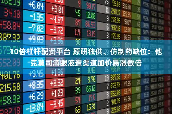 10倍杠杆配资平台 原研独供、仿制药缺位：他克莫司滴眼液遭渠道加价暴涨数倍